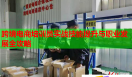 跨境電商培訓(xùn)員實(shí)戰(zhàn)技能提升與職業(yè)發(fā)展全攻略